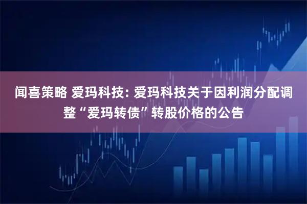 闻喜策略 爱玛科技: 爱玛科技关于因利润分配调整“爱玛转债”转股价格的公告