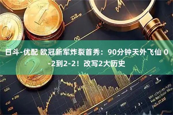 日斗-优配 欧冠新军炸裂首秀：90分钟天外飞仙 0-2到2-2！改写2大历史