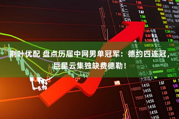 荆叶优配 盘点历届中网男单冠军：德约四连冠，巨星云集独缺费德勒！