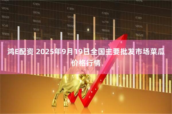 鸿E配资 2025年9月19日全国主要批发市场菜瓜价格行情