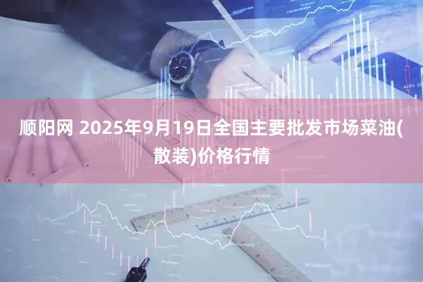顺阳网 2025年9月19日全国主要批发市场菜油(散装)价格行情