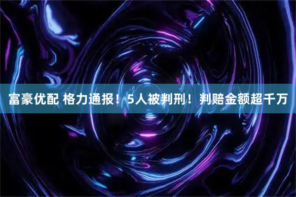 富豪优配 格力通报！5人被判刑！判赔金额超千万