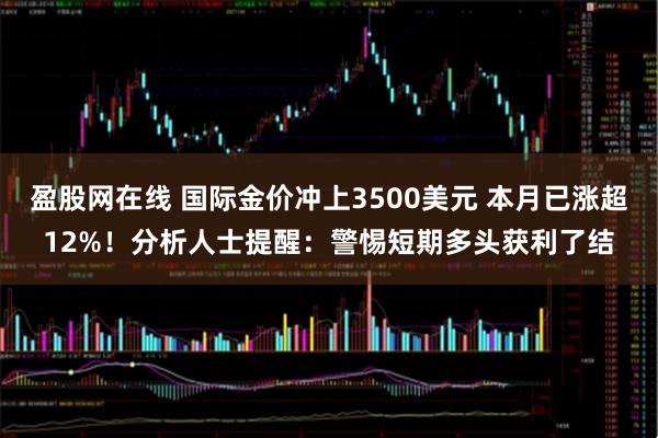 盈股网在线 国际金价冲上3500美元 本月已涨超12%！分析人士提醒：警惕短期多头获利了结