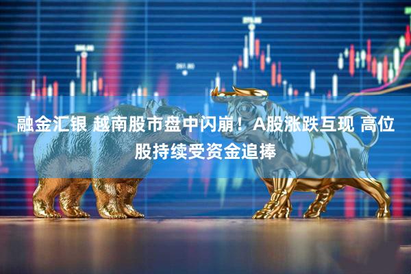 融金汇银 越南股市盘中闪崩！A股涨跌互现 高位股持续受资金追捧