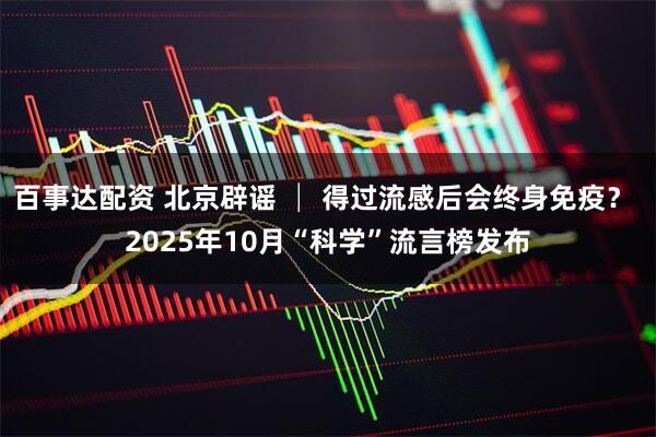 百事达配资 北京辟谣 │ 得过流感后会终身免疫？ 2025年10月“科学”流言榜发布