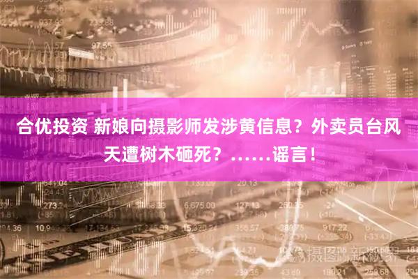 合优投资 新娘向摄影师发涉黄信息？外卖员台风天遭树木砸死？……谣言！