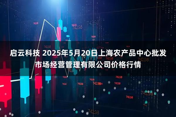 启云科技 2025年5月20日上海农产品中心批发市场经营管理有限公司价格行情