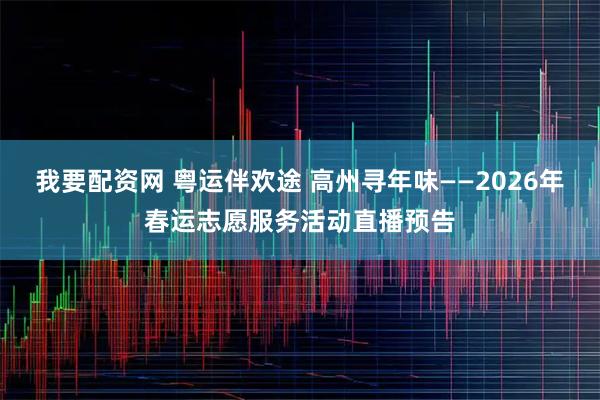我要配资网 粤运伴欢途 高州寻年味——2026年春运志愿服务活动直播预告