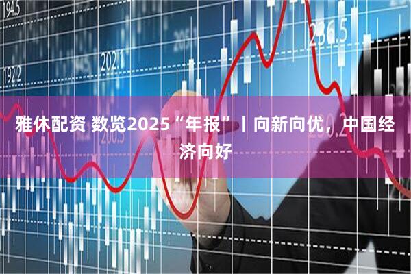 雅休配资 数览2025“年报”丨向新向优，中国经济向好