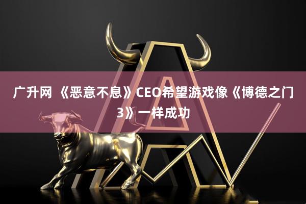 广升网 《恶意不息》CEO希望游戏像《博德之门3》一样成功