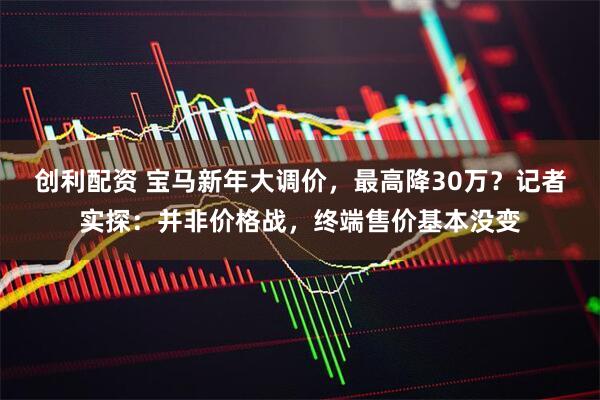 创利配资 宝马新年大调价，最高降30万？记者实探：并非价格战，终端售价基本没变