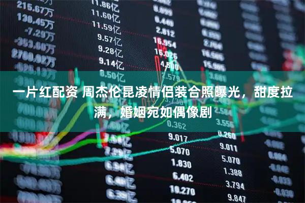 一片红配资 周杰伦昆凌情侣装合照曝光，甜度拉满，婚姻宛如偶像剧