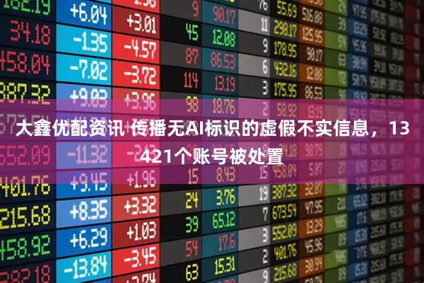 大鑫优配资讯 传播无AI标识的虚假不实信息，13421个账号被处置