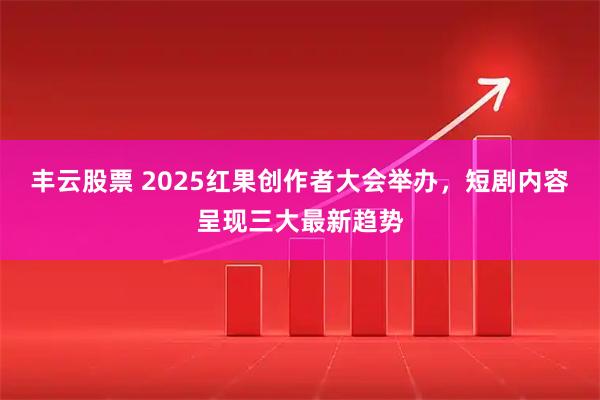 丰云股票 2025红果创作者大会举办，短剧内容呈现三大最新趋势