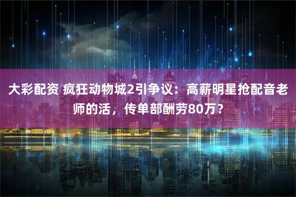 大彩配资 疯狂动物城2引争议：高薪明星抢配音老师的活，传单部酬劳80万？