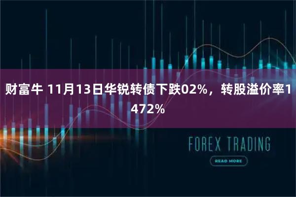 财富牛 11月13日华锐转债下跌02%，转股溢价率1472%