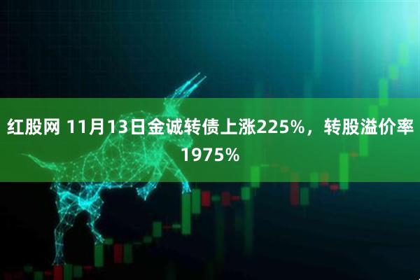 红股网 11月13日金诚转债上涨225%，转股溢价率1975%