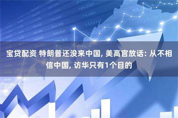 宝贷配资 特朗普还没来中国, 美高官放话: 从不相信中国, 访华只有1个目的