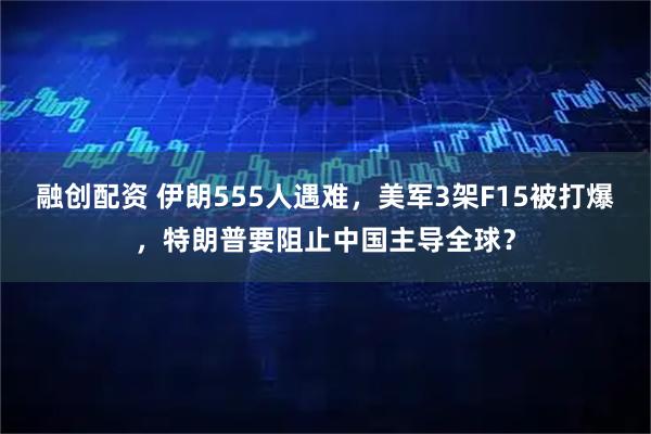 融创配资 伊朗555人遇难，美军3架F15被打爆，特朗普要阻止中国主导全球？