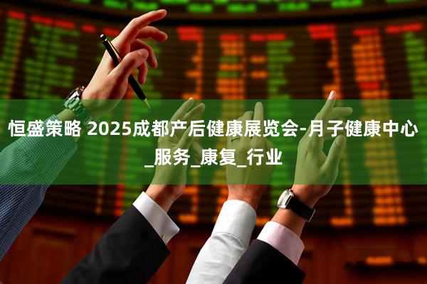 恒盛策略 2025成都产后健康展览会-月子健康中心_服务_康复_行业